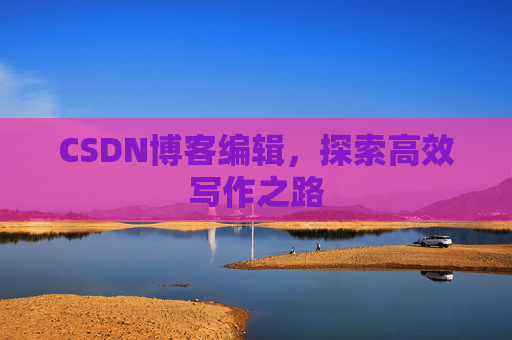 CSDN博客编辑，探索高效写作之路